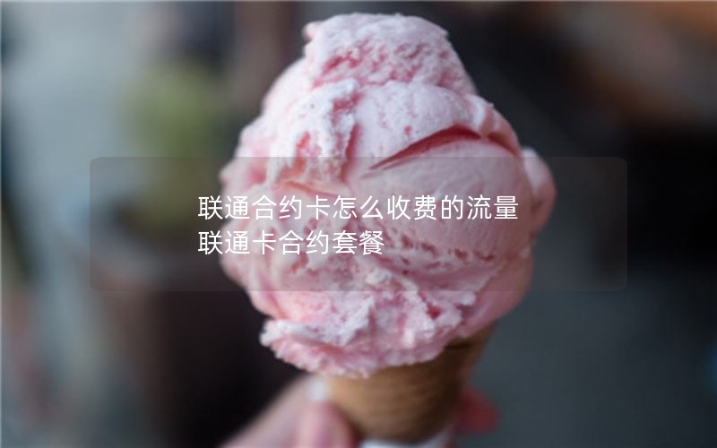 联通合约卡怎么收费的流量 联通卡合约套餐