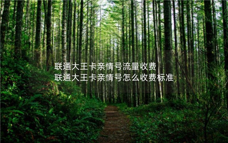 联通大王卡亲情号流量收费 联通大王卡亲情号怎么收费标准