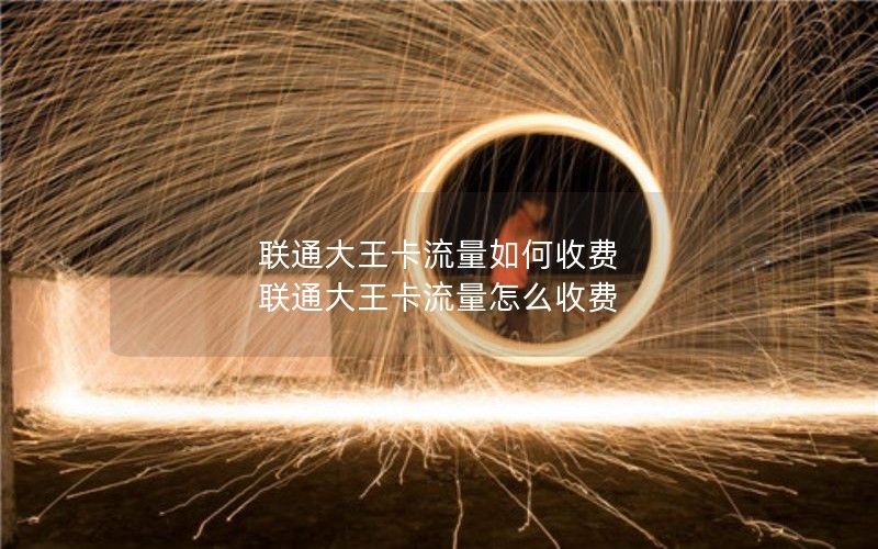 联通大王卡流量如何收费 联通大王卡流量怎么收费