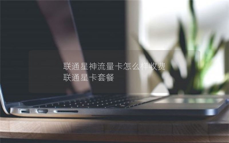 联通星神流量卡怎么样收费 联通星卡套餐