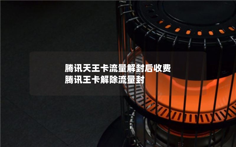 腾讯天王卡流量解封后收费 腾讯王卡解除流量封