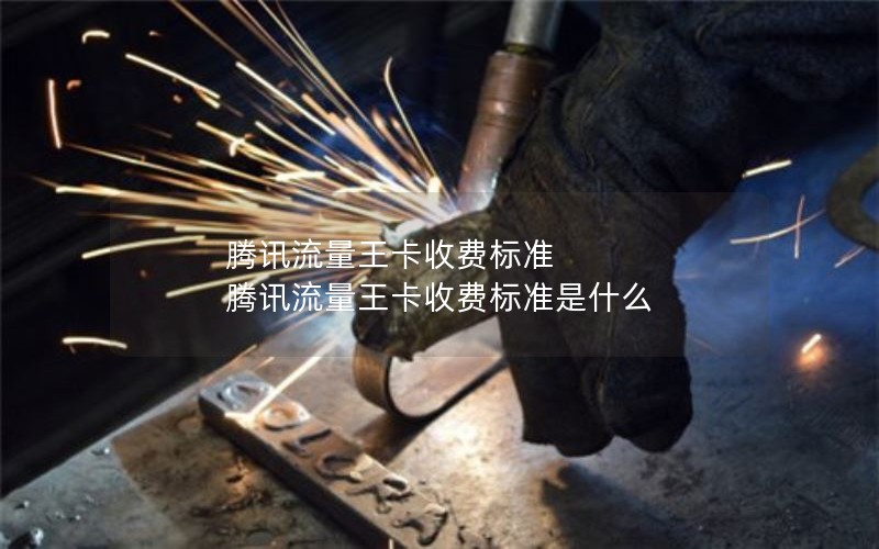 腾讯流量王卡收费标准 腾讯流量王卡收费标准是什么