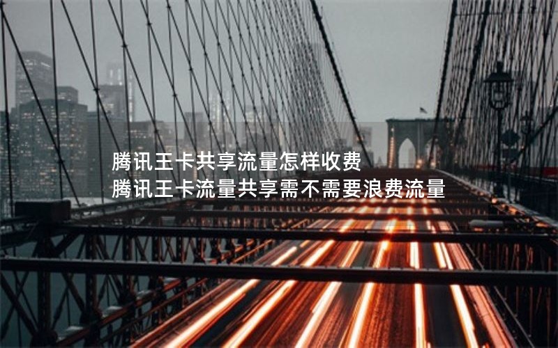 腾讯王卡共享流量怎样收费 腾讯王卡流量共享需不需要浪费流量