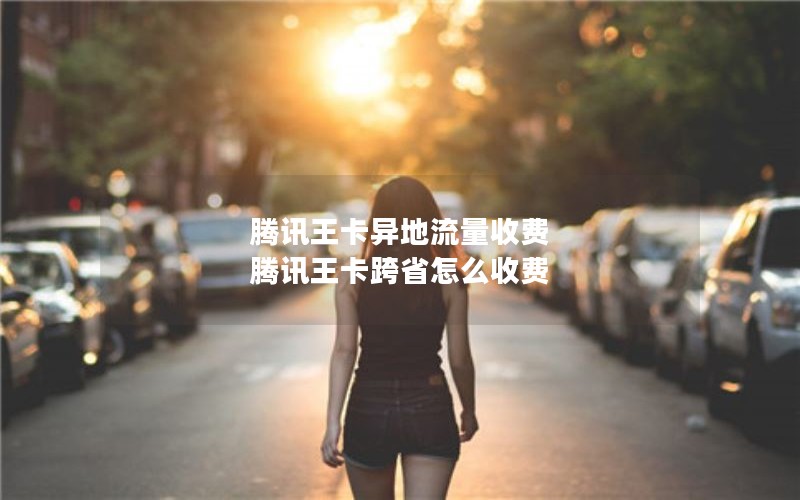 腾讯王卡异地流量收费 腾讯王卡跨省怎么收费