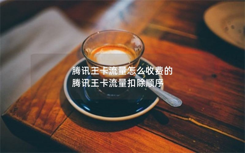 腾讯王卡流量怎么收费的 腾讯王卡流量扣除顺序