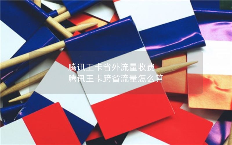 腾讯王卡省外流量收费 腾讯王卡跨省流量怎么算