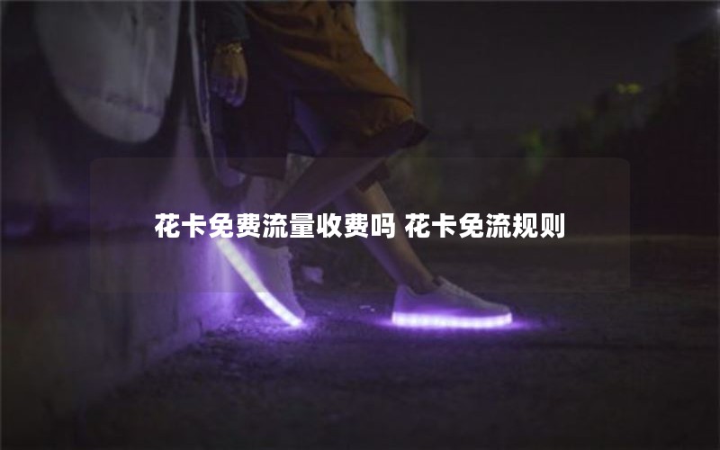 花卡免费流量收费吗 花卡免流规则 花卡免费流量收费吗 花卡免流规则