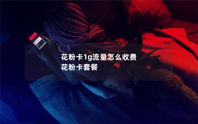 花粉卡1g流量怎么收费 花粉卡套餐