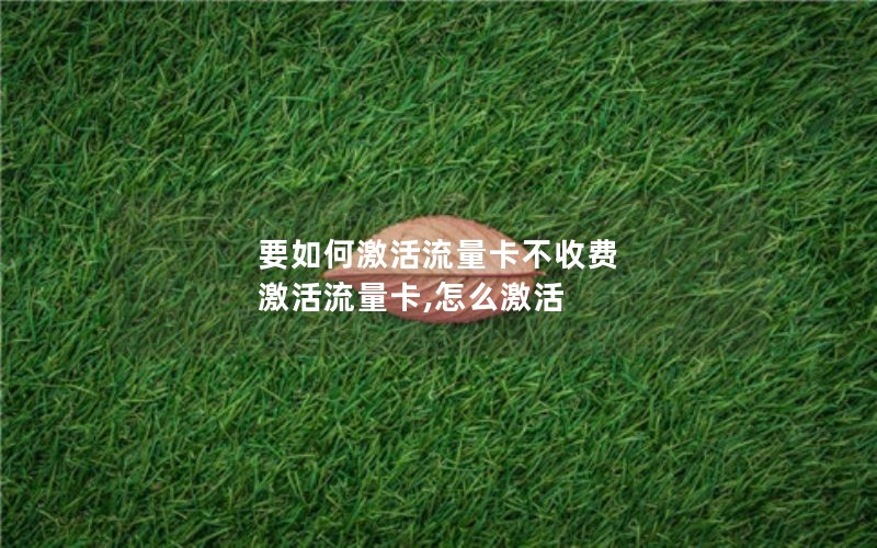 要如何激活流量卡不收费 激活流量卡,怎么激活