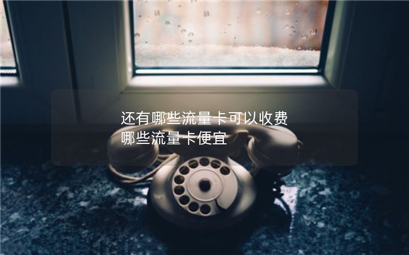 还有哪些流量卡可以收费 哪些流量卡便宜