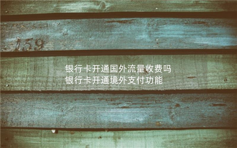 银行卡开通国外流量收费吗 银行卡开通境外支付功能