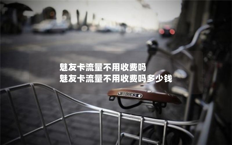 魅友卡流量不用收费吗 魅友卡流量不用收费吗多少钱