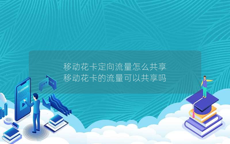 移动花卡定向流量怎么共享 移动花卡的流量可以共享吗