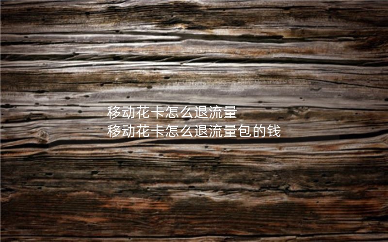 移动花卡怎么退流量 移动花卡怎么退流量包的钱
