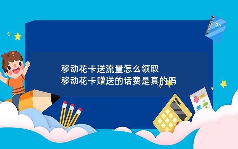 移动花卡送流量怎么领取 移动花卡赠送的话费是真的吗