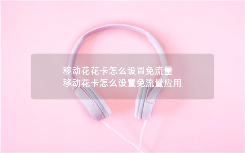 移动花花卡怎么设置免流量 移动花卡怎么设置免流量应用