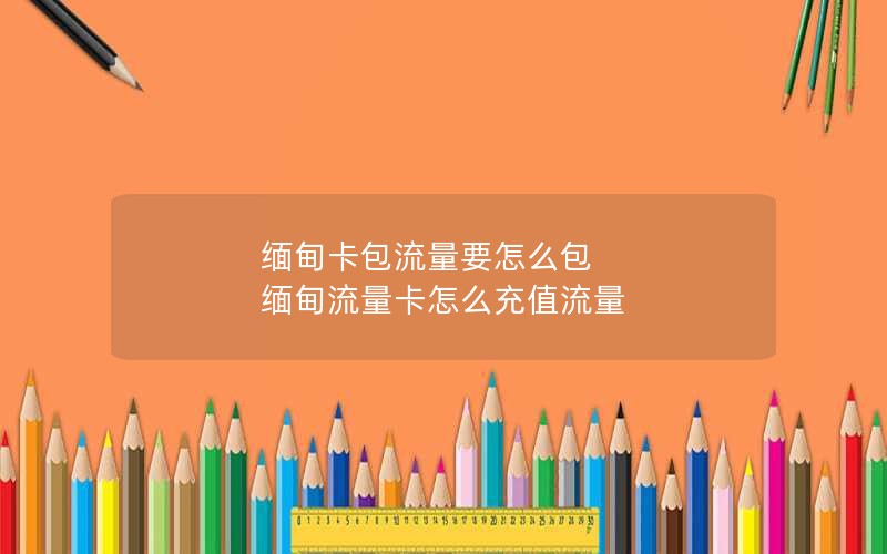 缅甸卡包流量要怎么包 缅甸流量卡怎么充值流量