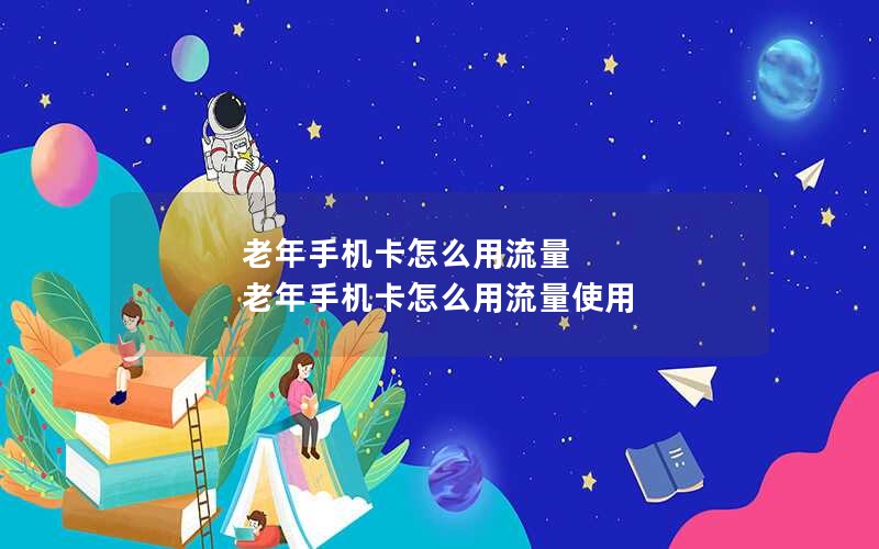 老年手机卡怎么用流量 老年手机卡怎么用流量使用