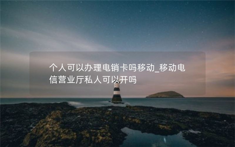 个人可以办理电销卡吗移动_移动电信营业厅私人可以开吗