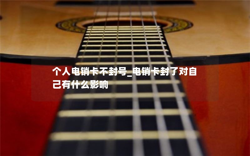 个人电销卡不封号_电销卡封了对自己有什么影响