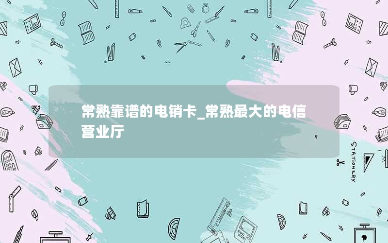 常熟靠谱的电销卡_常熟最大的电信营业厅