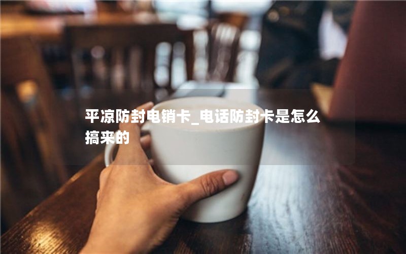 平凉防封电销卡_电话防封卡是怎么搞来的