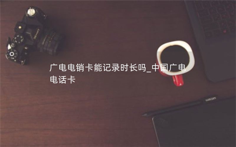 广电电销卡能记录时长吗_中国广电 电话卡