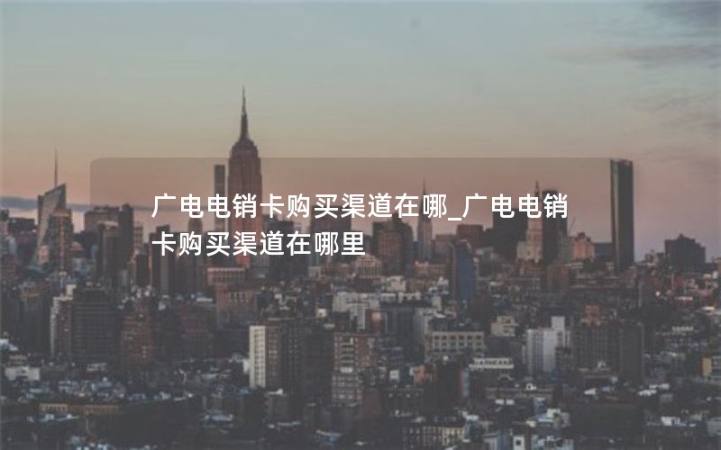 广电电销卡购买渠道在哪_广电电销卡购买渠道在哪里