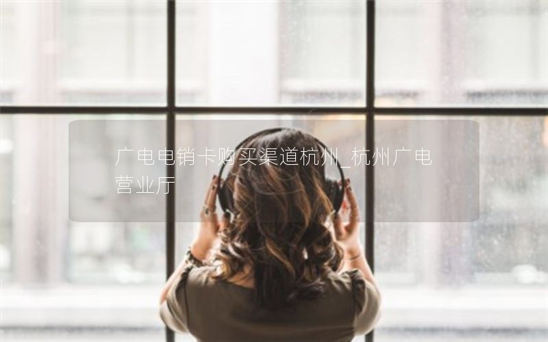 广电电销卡购买渠道杭州_杭州广电营业厅