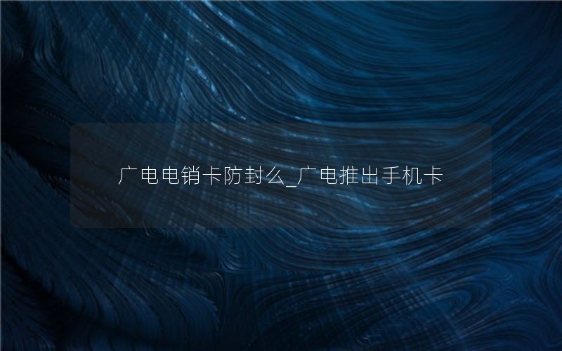 广电电销卡防封么_广电推出手机卡