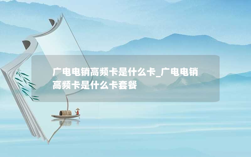 广电电销高频卡是什么卡_广电电销高频卡是什么卡套餐