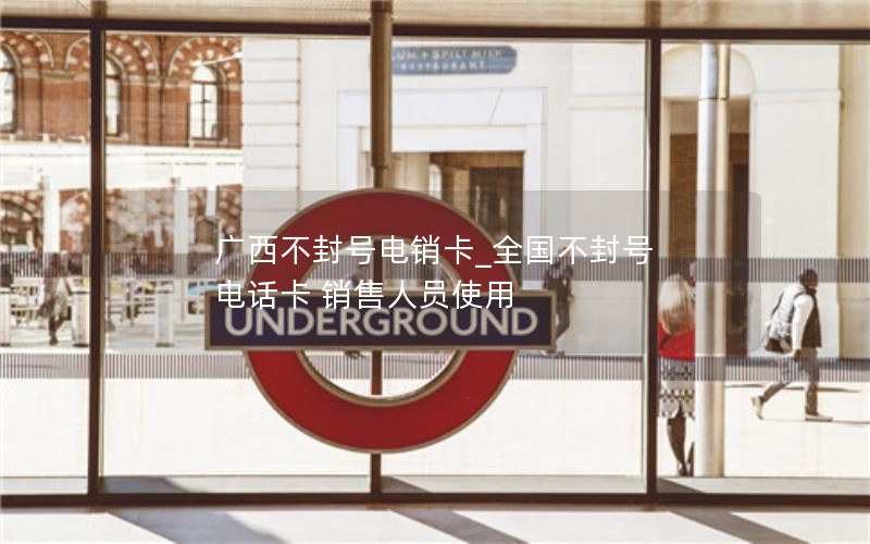 广西不封号电销卡_全国不封号 电话卡 销售人员使用