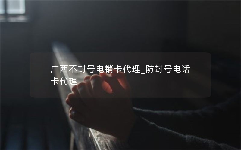 广西不封号电销卡代理_防封号电话卡代理