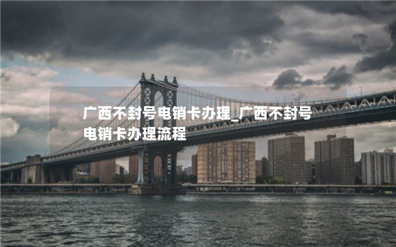 广西不封号电销卡办理_广西不封号电销卡办理流程