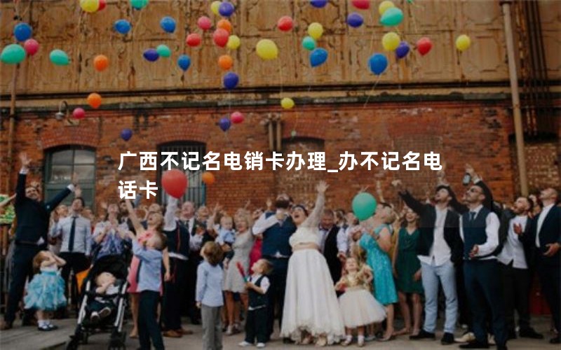 广西不记名电销卡办理_办不记名电话卡