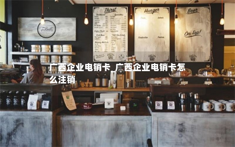 广西企业电销卡_广西企业电销卡怎么注销