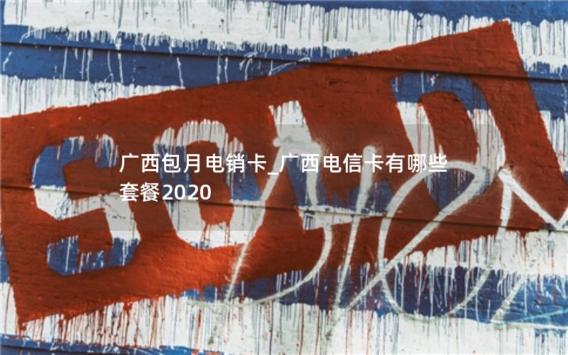 广西包月电销卡_广西电信卡有哪些套餐2020