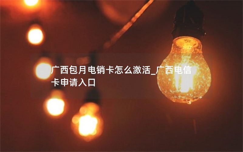 广西包月电销卡怎么激活_广西电信卡申请入口