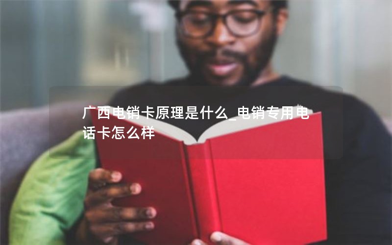 广西电销卡原理是什么_电销专用电话卡怎么样