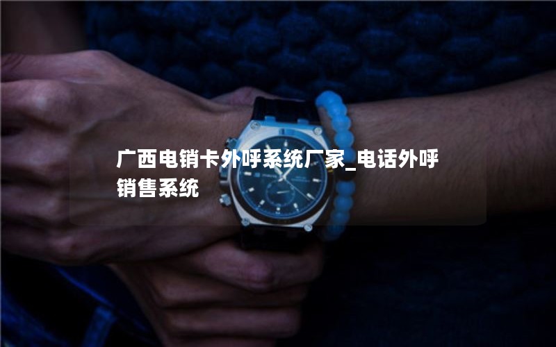 广西电销卡外呼系统厂家_电话外呼销售系统