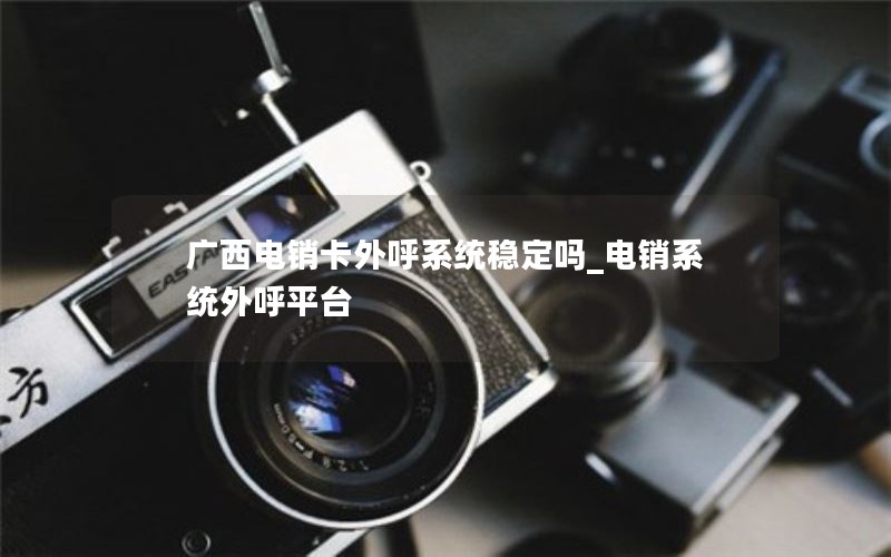 广西电销卡外呼系统稳定吗_电销系统外呼平台