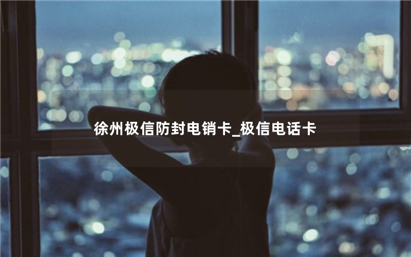 徐州极信防封电销卡_极信电话卡