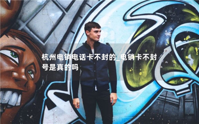 杭州电销电话卡不封的_电销卡不封号是真的吗