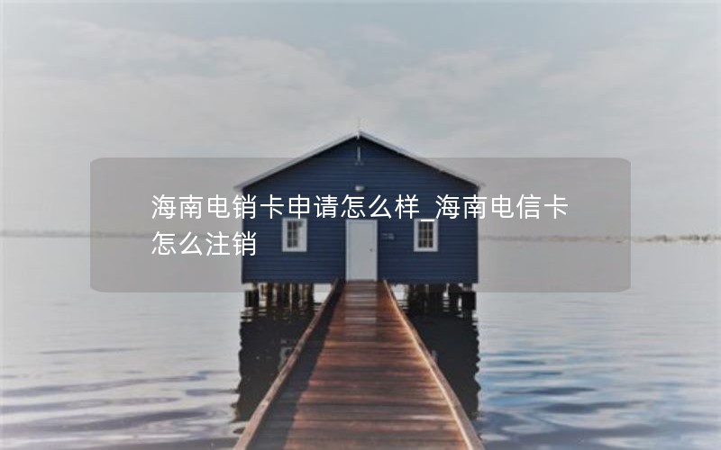 海南电销卡申请怎么样_海南电信卡怎么注销