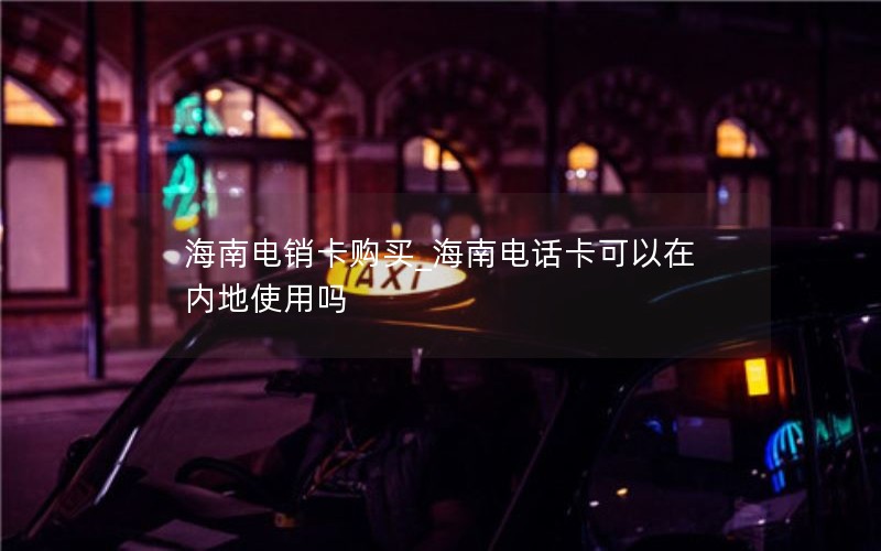 海南电销卡购买_海南电话卡可以在内地使用吗