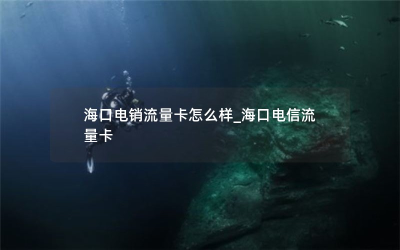 海口电销流量卡怎么样_海口电信流量卡