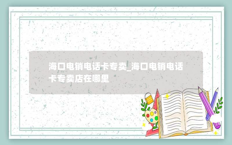 海口电销电话卡专卖_海口电销电话卡专卖店在哪里