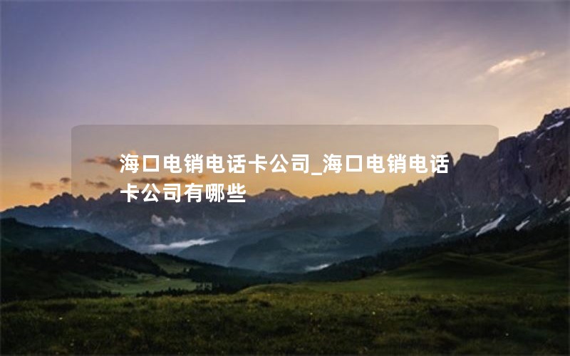 海口电销电话卡公司_海口电销电话卡公司有哪些