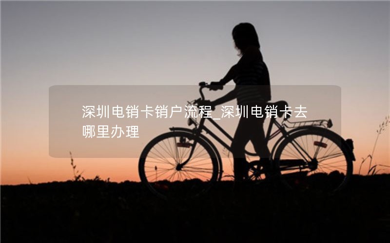 深圳电销卡销户流程_深圳电销卡去哪里办理