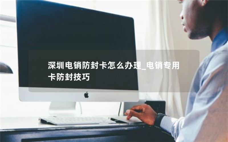 深圳电销防封卡怎么办理_电销专用卡防封技巧